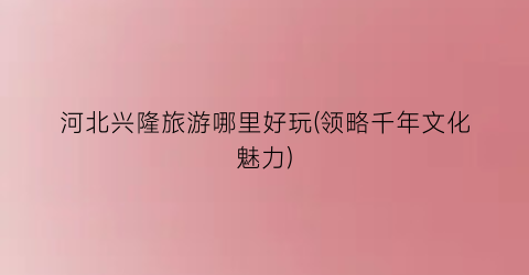 河北兴隆旅游哪里好玩(领略千年文化魅力)