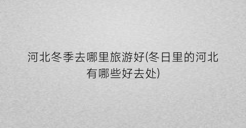 河北冬季去哪里旅游好(冬日里的河北有哪些好去处)