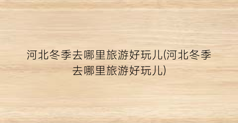 河北冬季去哪里旅游好玩儿(河北冬季去哪里旅游好玩儿)