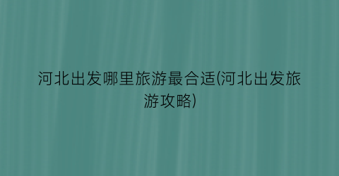 河北出发哪里旅游最合适(河北出发旅游攻略)