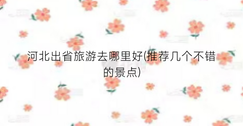 河北出省旅游去哪里好(推荐几个不错的景点)