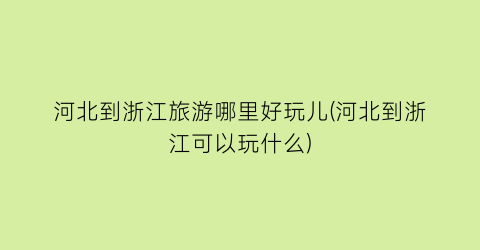 河北到浙江旅游哪里好玩儿(河北到浙江可以玩什么)