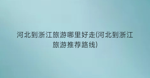 河北到浙江旅游哪里好走(河北到浙江旅游推荐路线)