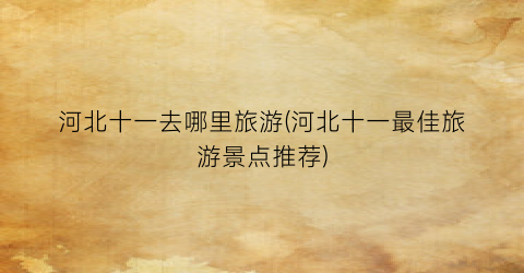 河北十一去哪里旅游(河北十一最佳旅游景点推荐)