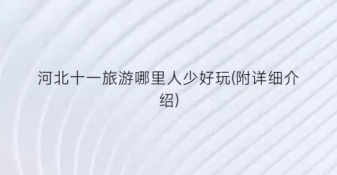 河北十一旅游哪里人少好玩(附详细介绍)