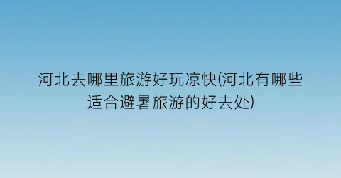 河北去哪里旅游好玩凉快(河北有哪些适合避暑旅游的好去处)