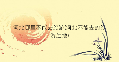 河北哪里不能去旅游(河北不能去的旅游胜地)