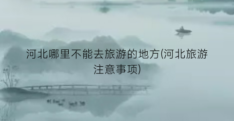 河北哪里不能去旅游的地方(河北旅游注意事项)