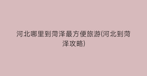 河北哪里到菏泽最方便旅游(河北到菏泽攻略)
