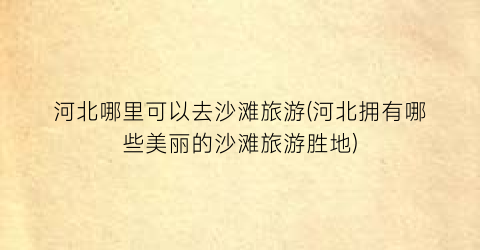 河北哪里可以去沙滩旅游(河北拥有哪些美丽的沙滩旅游胜地)