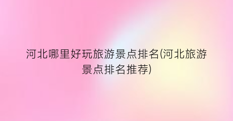 河北哪里好玩旅游景点排名(河北旅游景点排名推荐)