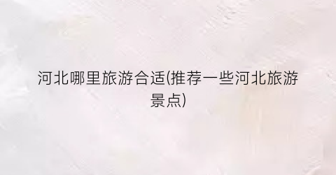 河北哪里旅游合适(推荐一些河北旅游景点)