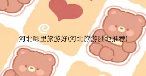 河北哪里旅游好(河北旅游胜地推荐)