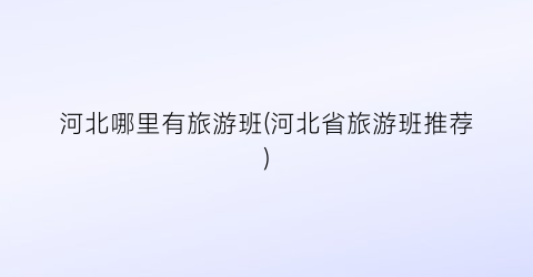 河北哪里有旅游班(河北省旅游班推荐)