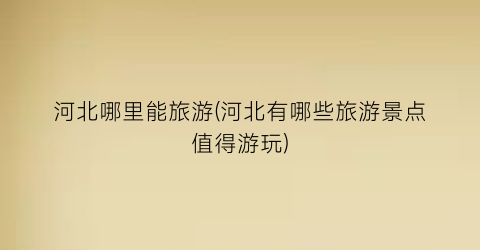 河北哪里能旅游(河北有哪些旅游景点值得游玩)