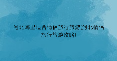 河北哪里适合情侣旅行旅游(河北情侣旅行旅游攻略)