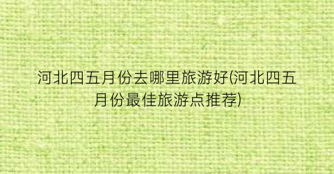 河北四五月份去哪里旅游好(河北四五月份最佳旅游点推荐)