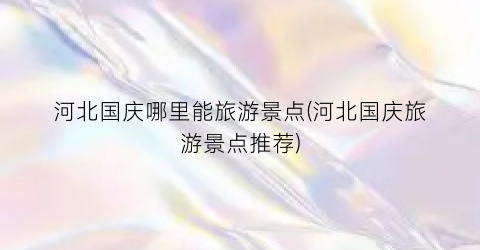 河北国庆哪里能旅游景点(河北国庆旅游景点推荐)
