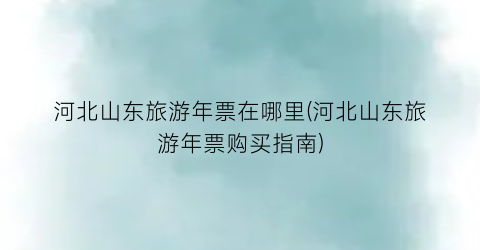 河北山东旅游年票在哪里(河北山东旅游年票购买指南)