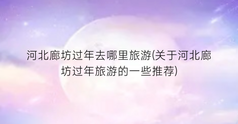 河北廊坊过年去哪里旅游(关于河北廊坊过年旅游的一些推荐)