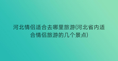 河北情侣适合去哪里旅游(河北省内适合情侣旅游的几个景点)