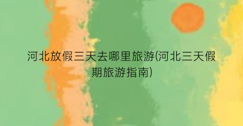 河北放假三天去哪里旅游(河北三天假期旅游指南)