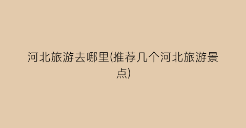 河北旅游去哪里(推荐几个河北旅游景点)