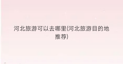 河北旅游可以去哪里(河北旅游目的地推荐)