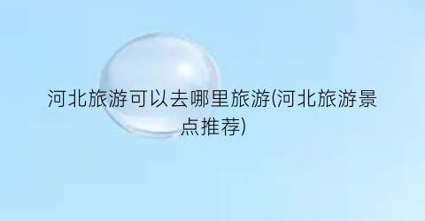 河北旅游可以去哪里旅游(河北旅游景点推荐)