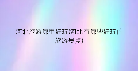 河北旅游哪里好玩(河北有哪些好玩的旅游景点)