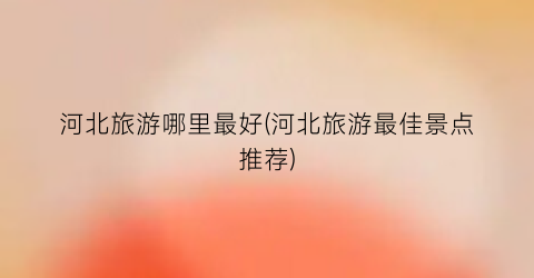 河北旅游哪里最好(河北旅游最佳景点推荐)