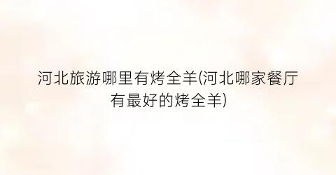 河北旅游哪里有烤全羊(河北哪家餐厅有最好的烤全羊)
