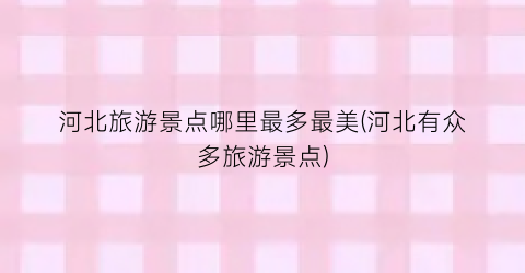 河北旅游景点哪里最多最美(河北有众多旅游景点)