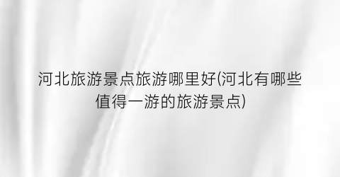 河北旅游景点旅游哪里好(河北有哪些值得一游的旅游景点)