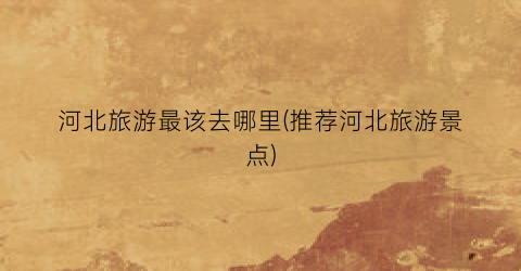 河北旅游最该去哪里(推荐河北旅游景点)