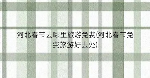 河北春节去哪里旅游免费(河北春节免费旅游好去处)
