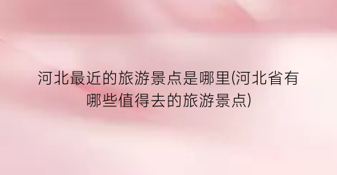 河北最近的旅游景点是哪里(河北省有哪些值得去的旅游景点)