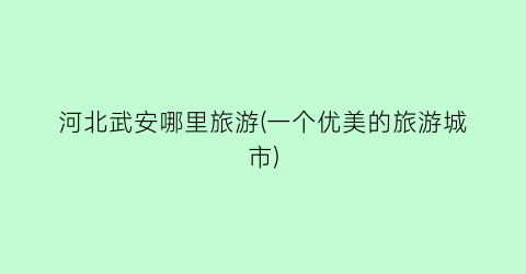河北武安哪里旅游(一个优美的旅游城市)