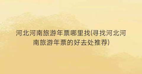 河北河南旅游年票哪里找(寻找河北河南旅游年票的好去处推荐)