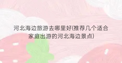 河北海边旅游去哪里好(推荐几个适合家庭出游的河北海边景点)
