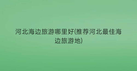 河北海边旅游哪里好(推荐河北最佳海边旅游地)