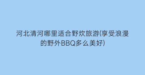 河北清河哪里适合野炊旅游(享受浪漫的野外BBQ多么美好)