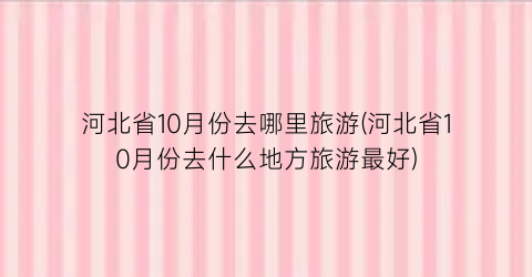 河北省10月份去哪里旅游(河北省10月份去什么地方旅游最好)