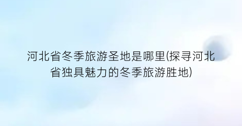河北省冬季旅游圣地是哪里(探寻河北省独具魅力的冬季旅游胜地)