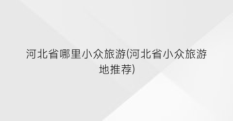 河北省哪里小众旅游(河北省小众旅游地推荐)