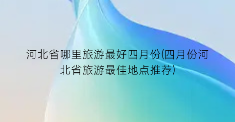 河北省哪里旅游最好四月份(四月份河北省旅游最佳地点推荐)
