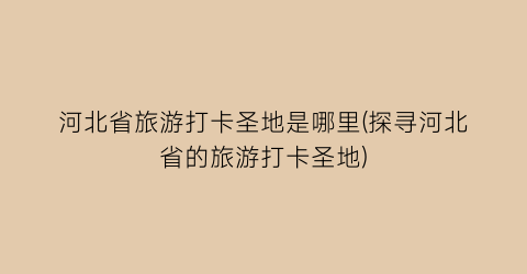 河北省旅游打卡圣地是哪里(探寻河北省的旅游打卡圣地)