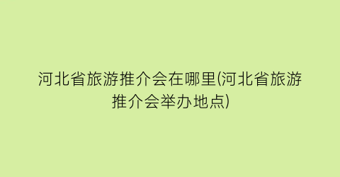 河北省旅游推介会在哪里(河北省旅游推介会举办地点)