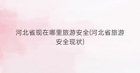 河北省现在哪里旅游安全(河北省旅游安全现状)