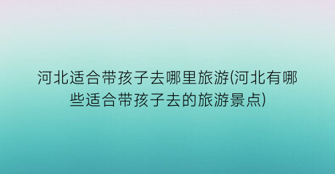 河北适合带孩子去哪里旅游(河北有哪些适合带孩子去的旅游景点)